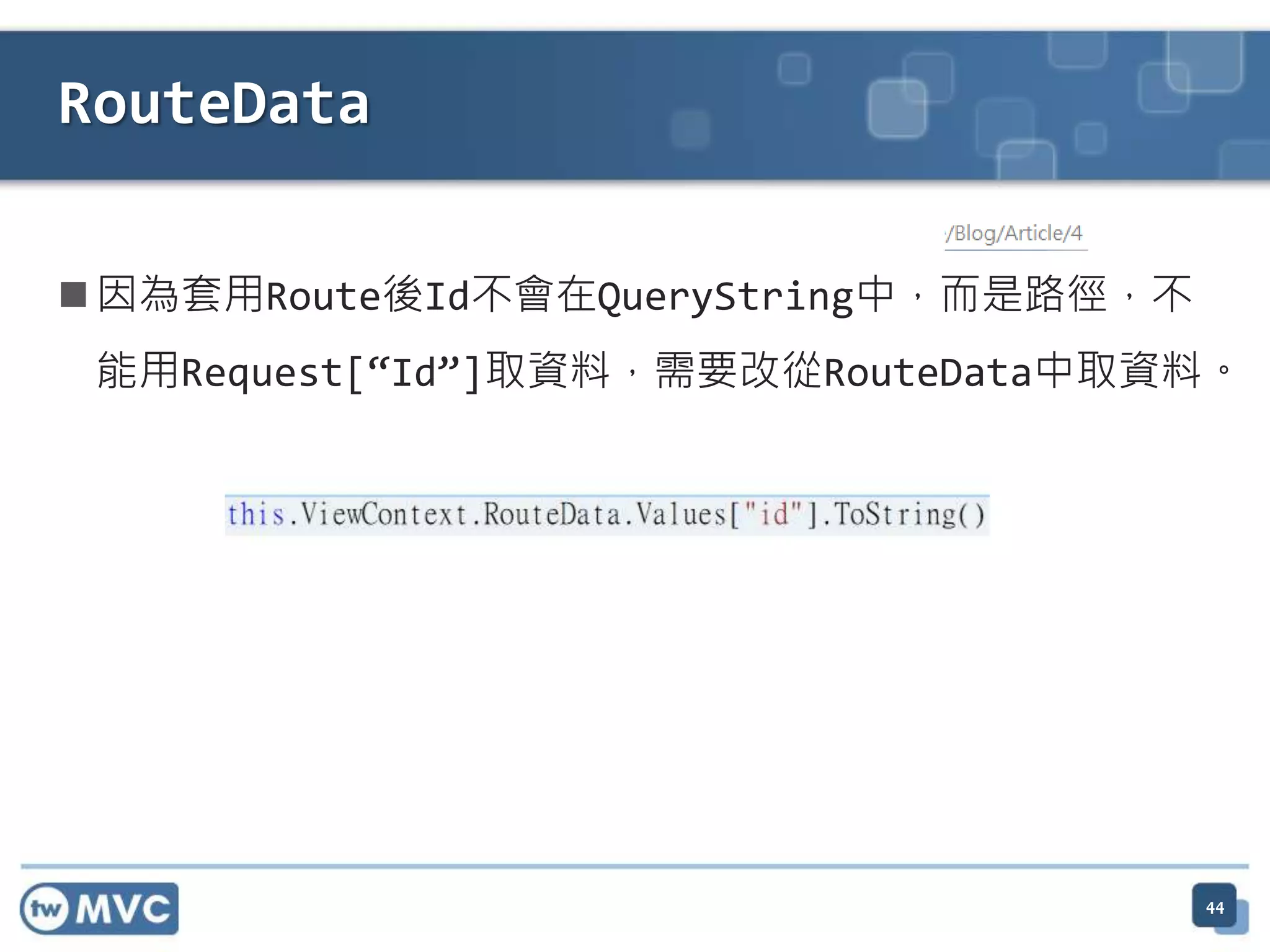 RouteData  因為套用Route後Id不會在QueryString中，而是路徑，不 能用Request[“Id”]取資料，需要改從RouteData中取資料。 44 