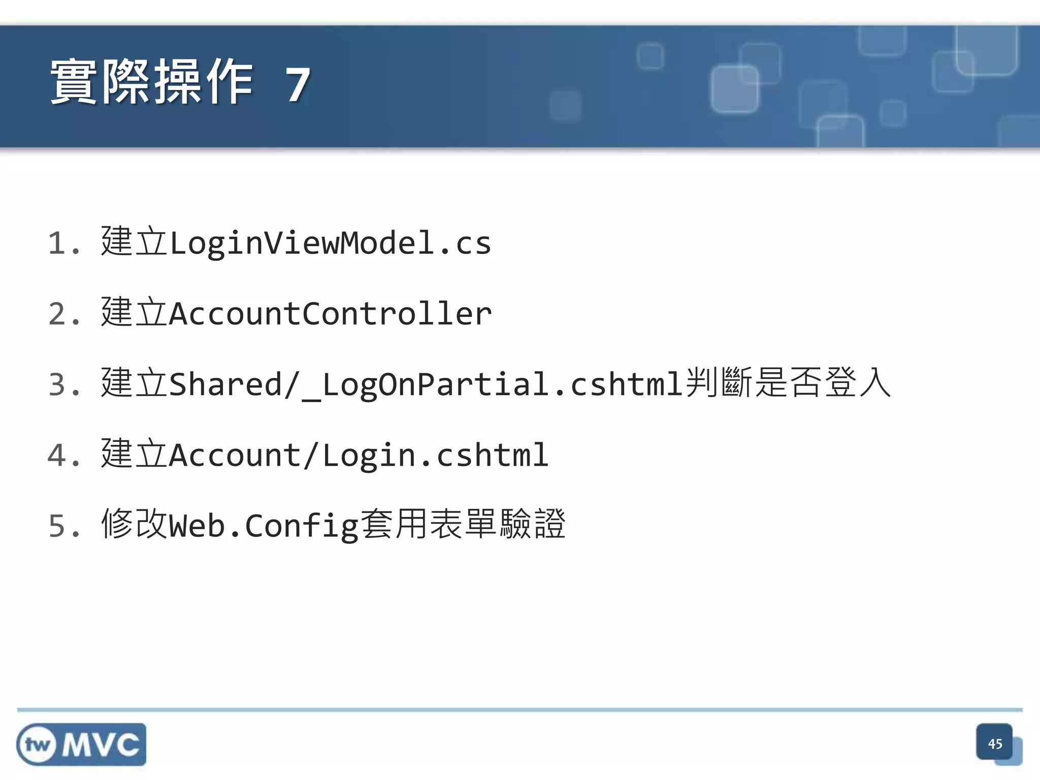 實際操作 7 1. 建立LoginViewModel.cs 2. 建立AccountController 3. 建立Shared/_LogOnPartial.cshtml判斷是否登入 4. 建立Account/Login.cshtml 5. 修改Web.Config套用表單驗證 45 