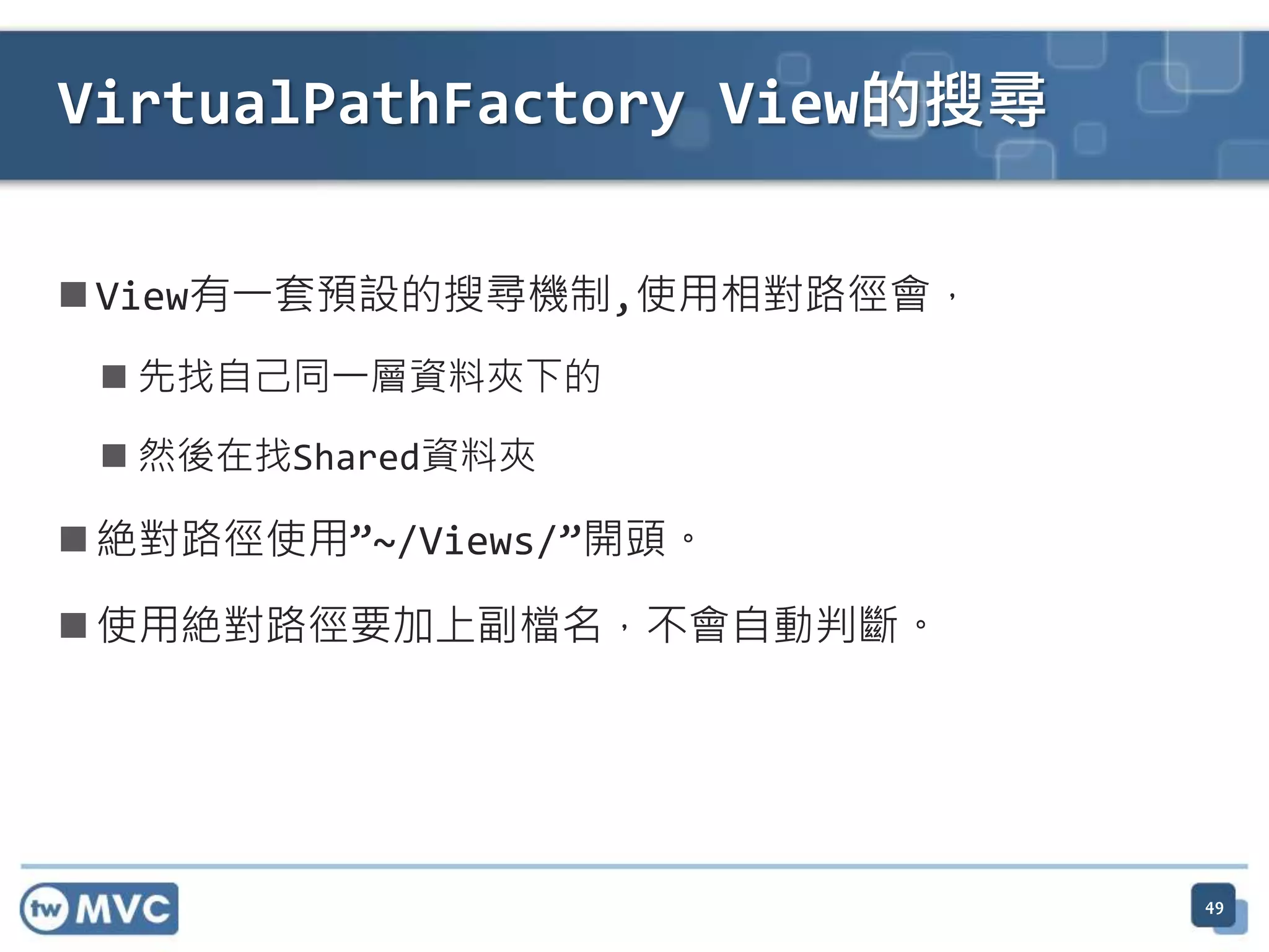 VirtualPathFactory View的搜尋  View有一套預設的搜尋機制,使用相對路徑會，  先找自己同一層資料夾下的  然後在找Shared資料夾  絶對路徑使用”~/Views/”開頭。  使用絶對路徑要加上副檔名，不會自動判斷。 49 