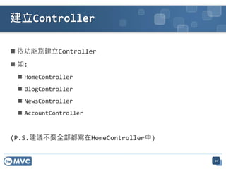 建立Controller

 依功能別建立Controller
 如:
  HomeController
  BlogController
  NewsController
  AccountController


(P.S.建議不要全部都寫在HomeController中)


                                 21
 