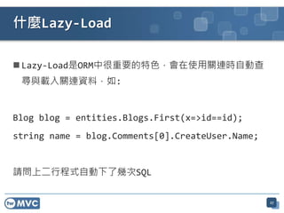 什麼Lazy-Load

 Lazy-Load是ORM中很重要的特色，會在使用關連時自動查
 尋與載入關連資料，如:


Blog blog = entities.Blogs.First(x=>id==id);
string name = blog.Comments[0].CreateUser.Name;


請問上二行程式自動下了幾次SQL


                                                  27
 