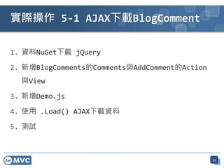 實際操作 5-1 AJAX下載BlogComment

1. 資料NuGet下載 jQuery

2. 新增BlogComments的Comments與AddComment的Action
  與View

3. 新增Demo.js

4. 使用 .Load() AJAX下載資料

5. 測試



                                               33
 