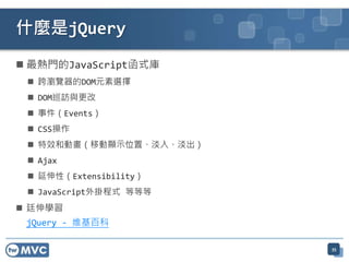 什麼是jQuery
 最熱門的JavaScript函式庫
  跨瀏覽器的DOM元素選擇
  DOM巡訪與更改
  事件（Events）
  CSS操作
  特效和動畫（移動顯示位置、淡入、淡出）
  Ajax
  延伸性（Extensibility）
  JavaScript外掛程式 等等等
 廷伸學習
 jQuery - 维基百科

                         35
 