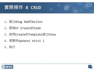 實際操作 8 CRUD

1. 建立Blog Add的Action

2. 撰寫EF Create的Code

3. 使用Create的Template建立View

4. 瀏覽時Update( Hit+1 )

5. 執行




                             50
 