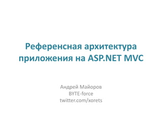 Референсная архитектура
приложения на ASP.NET MVC

        Андрей Майоров
            BYTE-force
        twitter.com/xorets
 