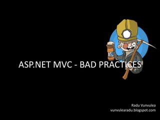 ASP.NET MVC - BAD PRACTICES


                               Radu Vunvulea
                    vunvulearadu.blogspot.com
 