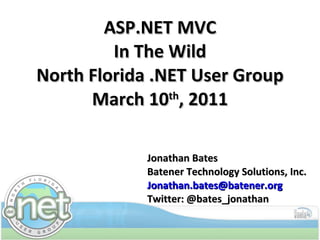 ASP.NET MVC In The Wild North Florida .NET User Group March 10 th , 2011 Jonathan Bates Batener Technology Solutions, Inc. [email_address] Twitter: @bates_jonathan 