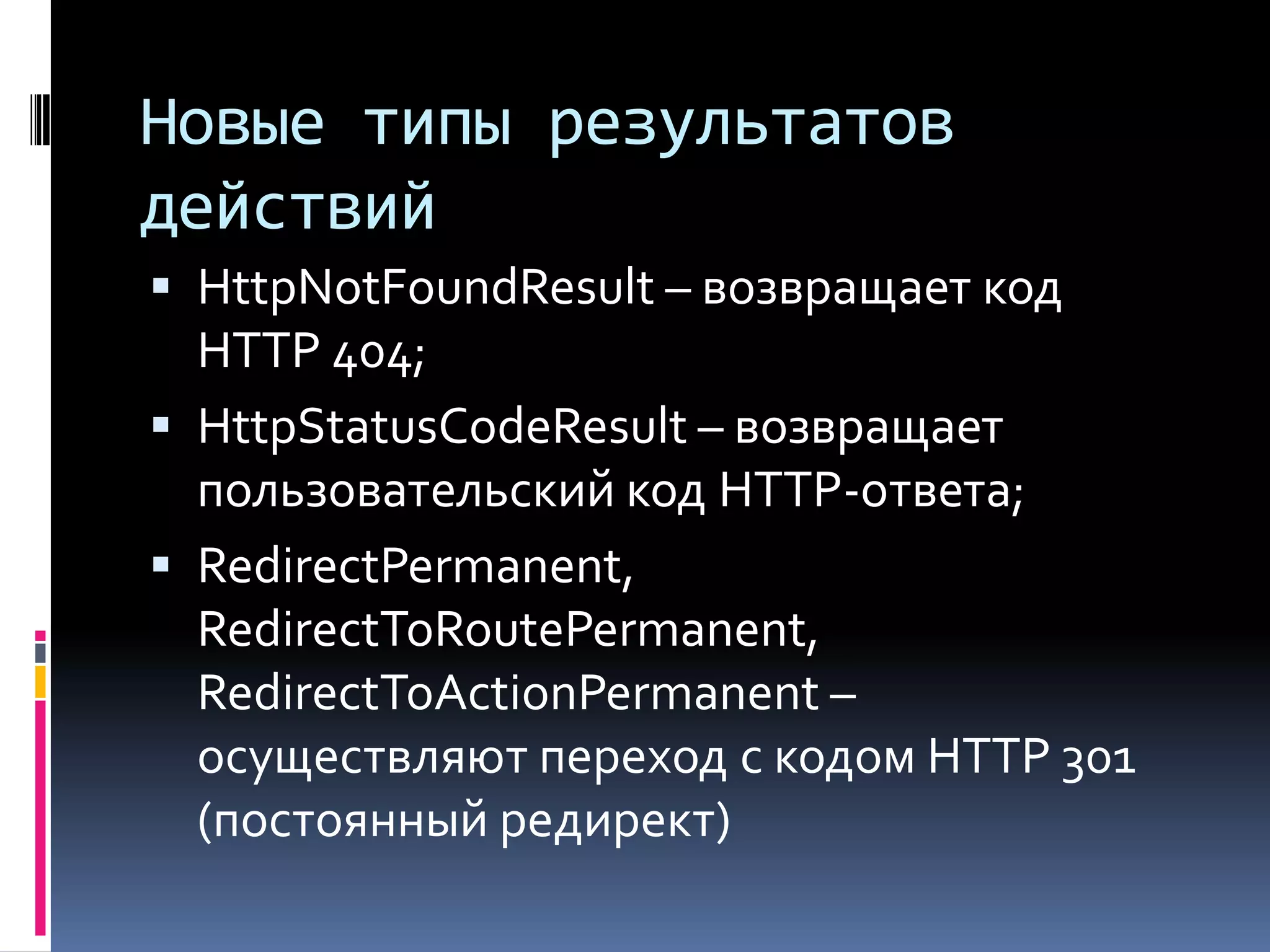 Новые типы результатов действийHttpNotFoundResult – возвращает код HTTP 404;HttpStatusCodeResult – возвращает пользовательский код HTTP-ответа;RedirectPermanent, RedirectToRoutePermanent, RedirectToActionPermanent – осуществляют переход с кодом HTTP 301 (постоянный редирект)