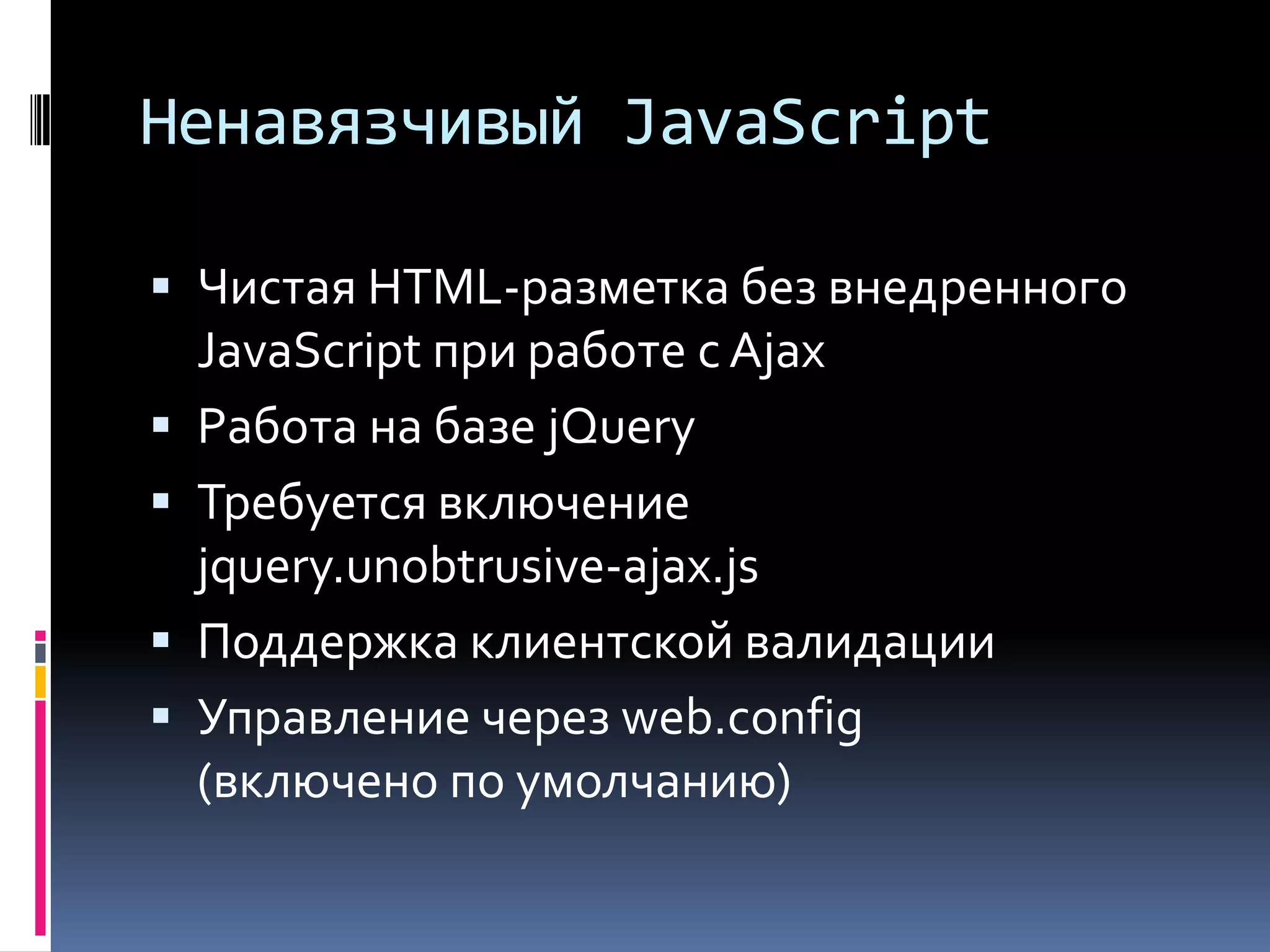 Ненавязчивый JavaScriptЧистая HTML-разметка без внедренного JavaScript при работе с AjaxРабота на базе jQueryТребуется включение jquery.unobtrusive-ajax.jsПоддержка клиентской валидацииУправление через web.config(включено по умолчанию)