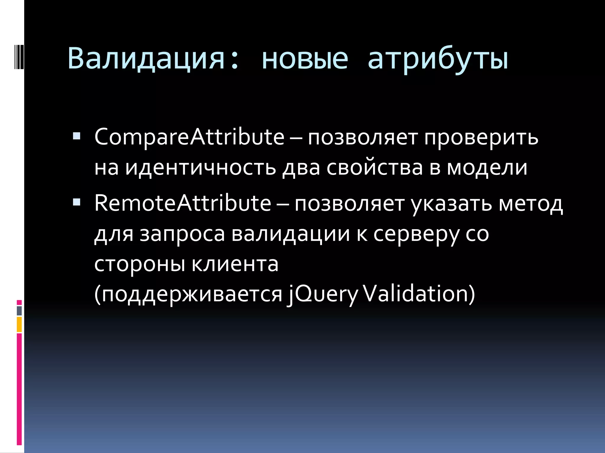 Валидация: новые атрибутыCompareAttribute – позволяет проверить на идентичность два свойства в моделиRemoteAttribute – позволяет указать метод для запроса валидации к серверу со стороны клиента (поддерживается jQuery Validation)
