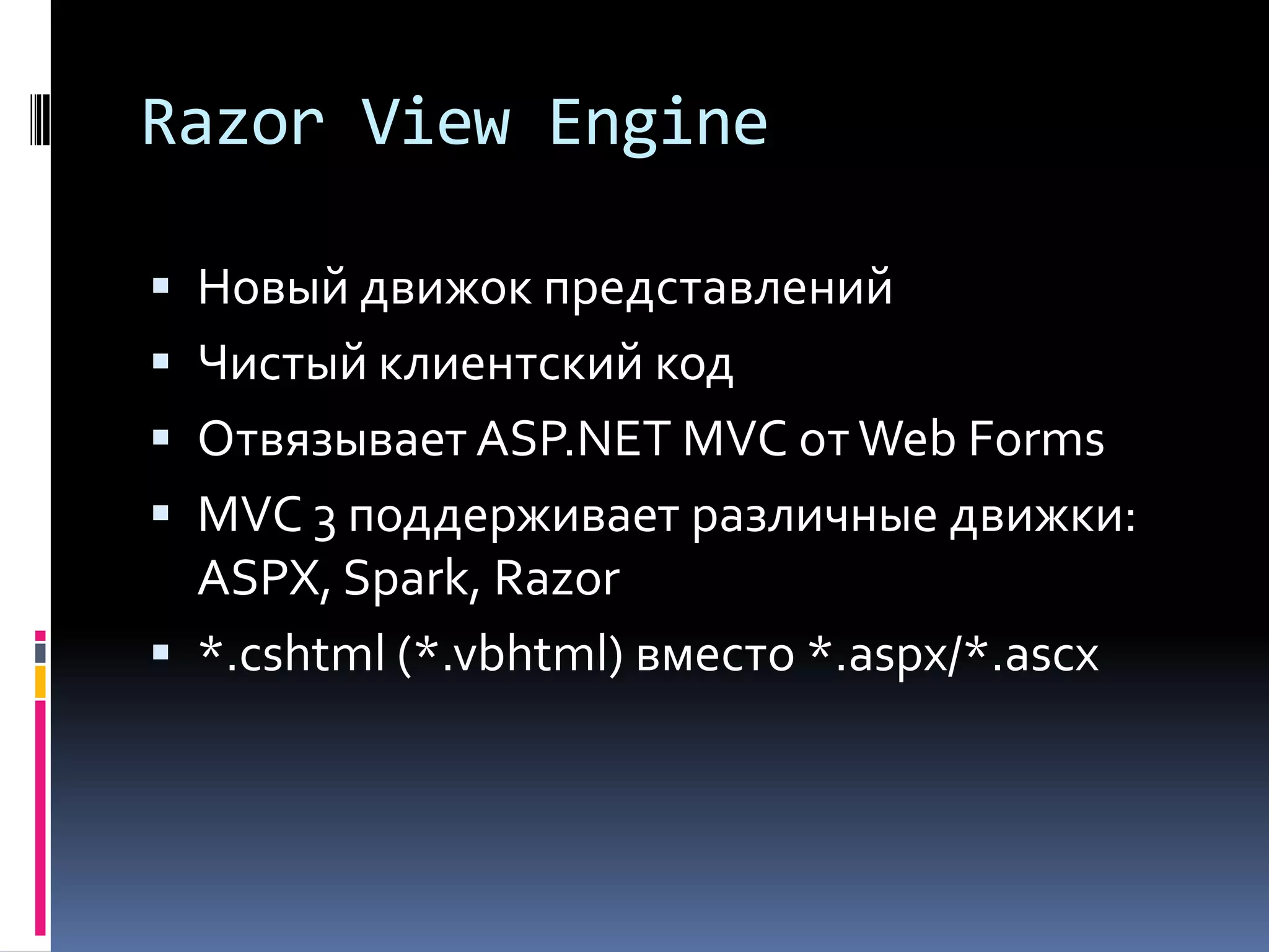 Razor View EngineНовый движок представленийЧистый клиентский кодОтвязывает ASP.NET MVC от Web FormsMVC 3 поддерживает различные движки: ASPX, Spark, Razor*.cshtml (*.vbhtml) вместо *.aspx/*.ascx