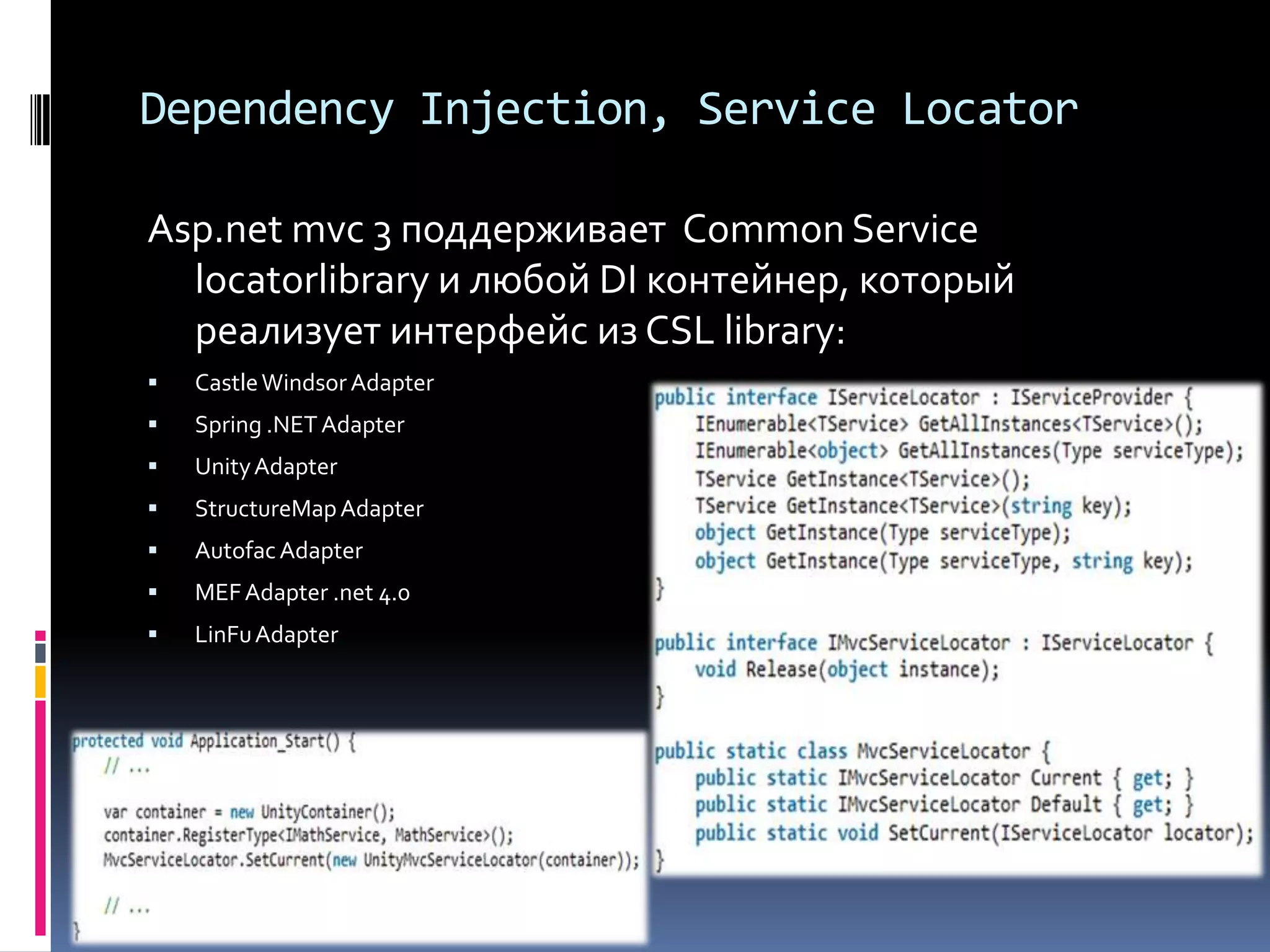 Dependency Injection, Service LocatorAsp.net mvc 3 поддерживает  Common Service locatorlibraryи любой DI контейнер, который реализует интерфейс из CSL library:Castle Windsor Adapter Spring .NET Adapter Unity Adapter StructureMap Adapter Autofac Adapter MEF Adapter .net 4.0 LinFu Adapter