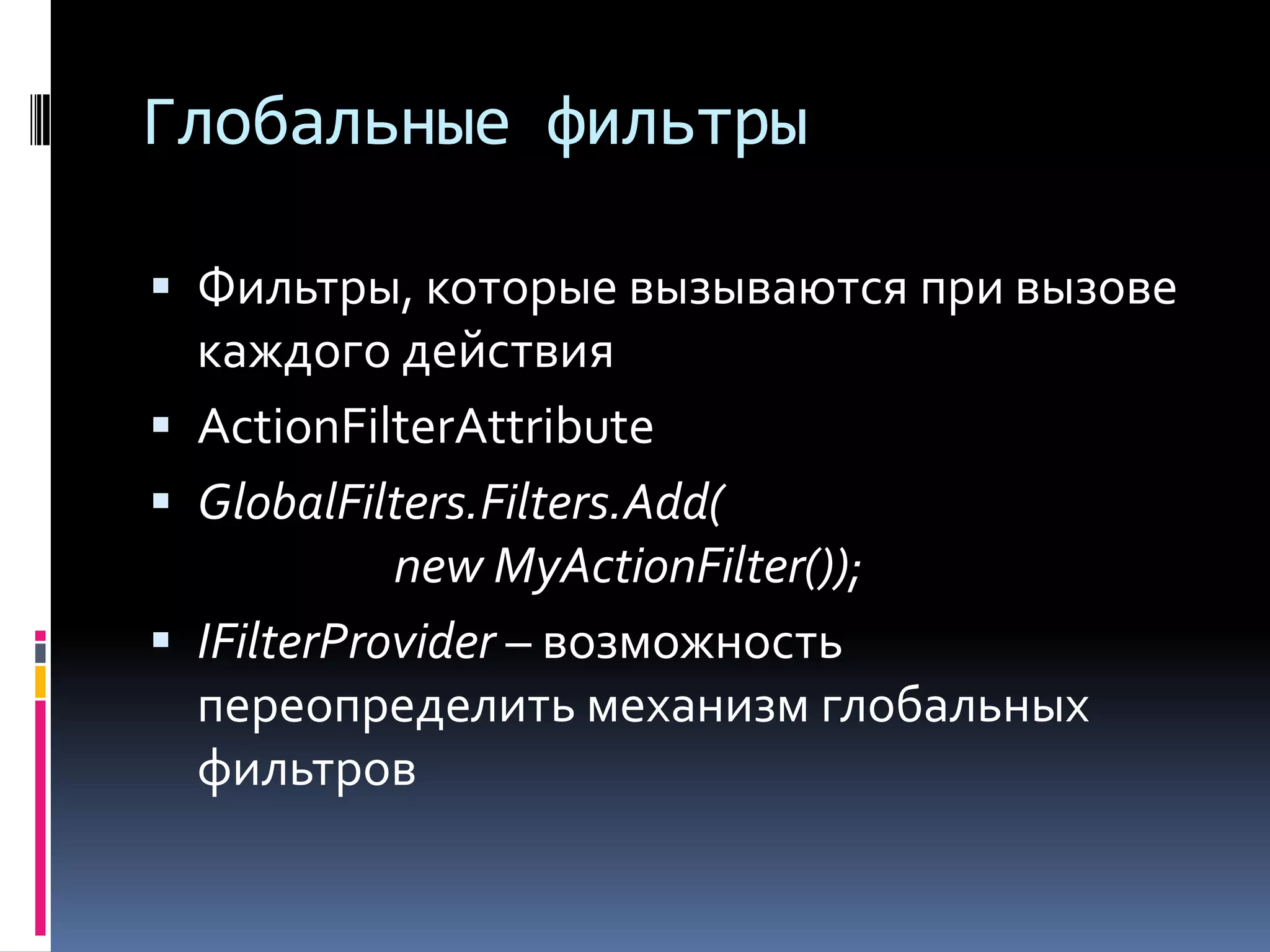 Глобальные фильтрыФильтры, которые вызываются при вызове каждого действияActionFilterAttributeGlobalFilters.Filters.Add(new MyActionFilter());IFilterProvider – возможность переопределить механизм глобальных фильтров