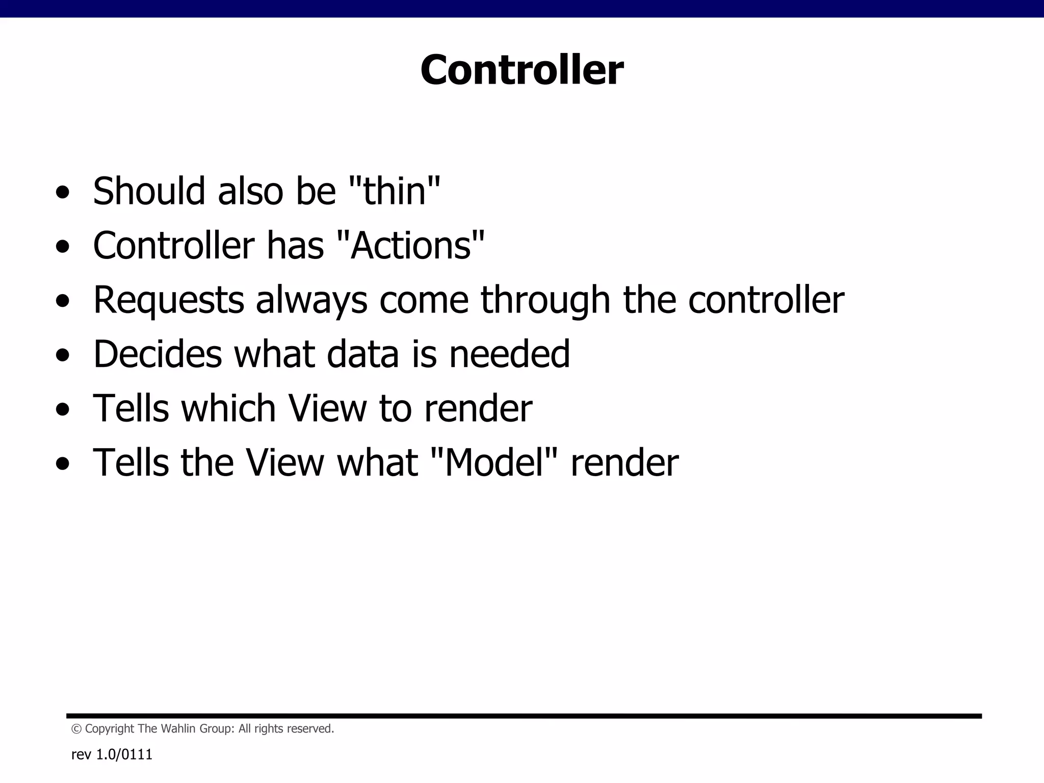 ControllerShould also be "thin"Controller has "Actions"Requests always come through the controllerDecides what data is neededTells which View to renderTells the View what "Model" renderrev 1.0/0111