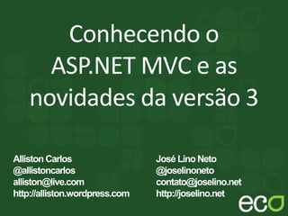 Conhecendo o
ASP.NET MVC e as
novidades da versão 3
José LinoNeto
@joselinoneto
contato@joselino.net
http://joselino.net
Alliston Carlos
@allistoncarlos
alliston@live.com
http://alliston.wordpress.com
 