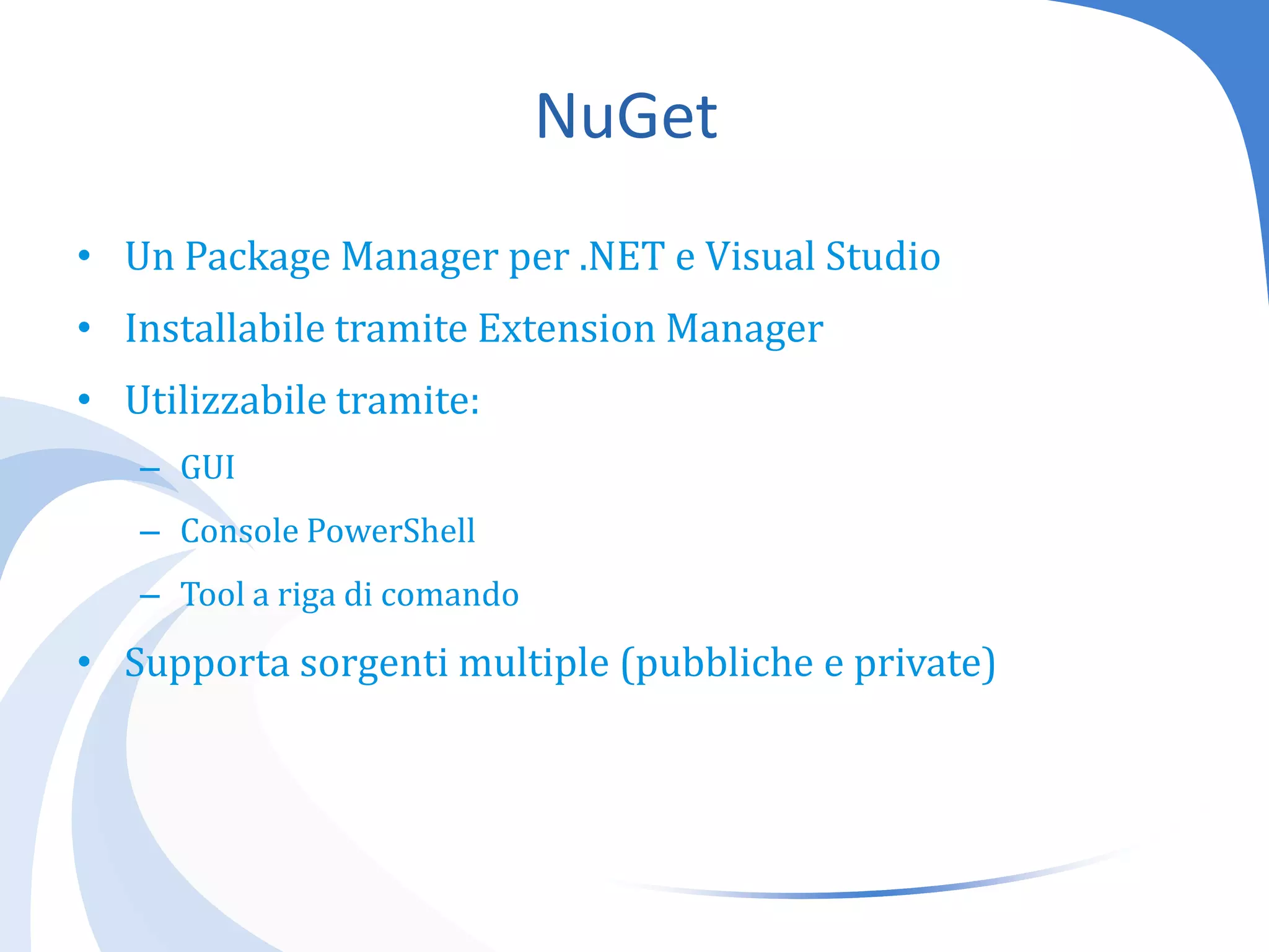 NuGetUn Package Manager per .NET e Visual StudioInstallabiletramite Extension ManagerUtilizzabiletramite:GUIConsole PowerShellTool a riga di comandoSupportasorgenti multiple (pubbliche e private)
