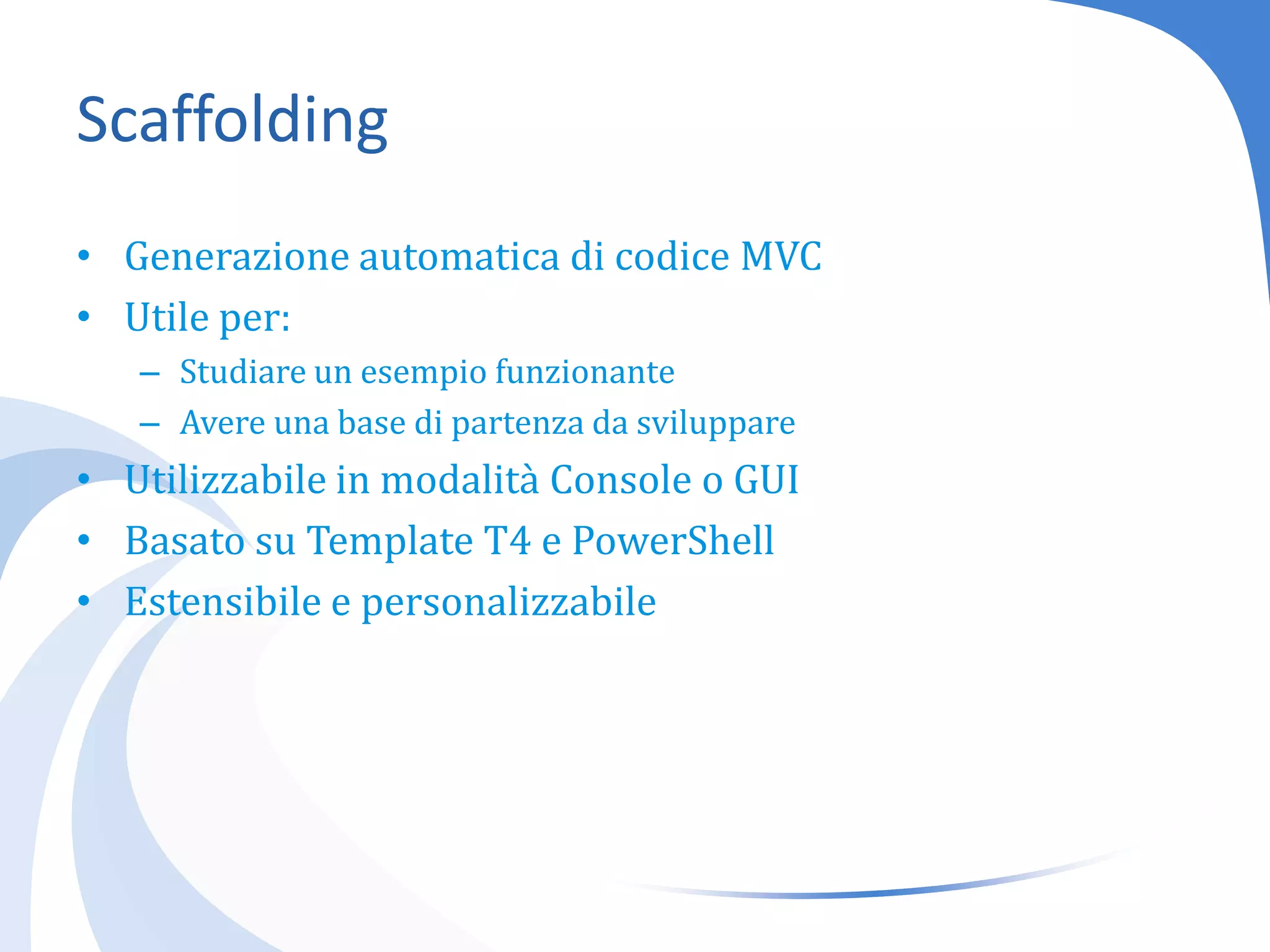 ScaffoldingGenerazione automatica di codice MVCUtile per:Studiare un esempio funzionanteAvere una base di partenza da sviluppareUtilizzabile in modalità Console o GUIBasato su Template T4 e PowerShellEstensibile e personalizzabile