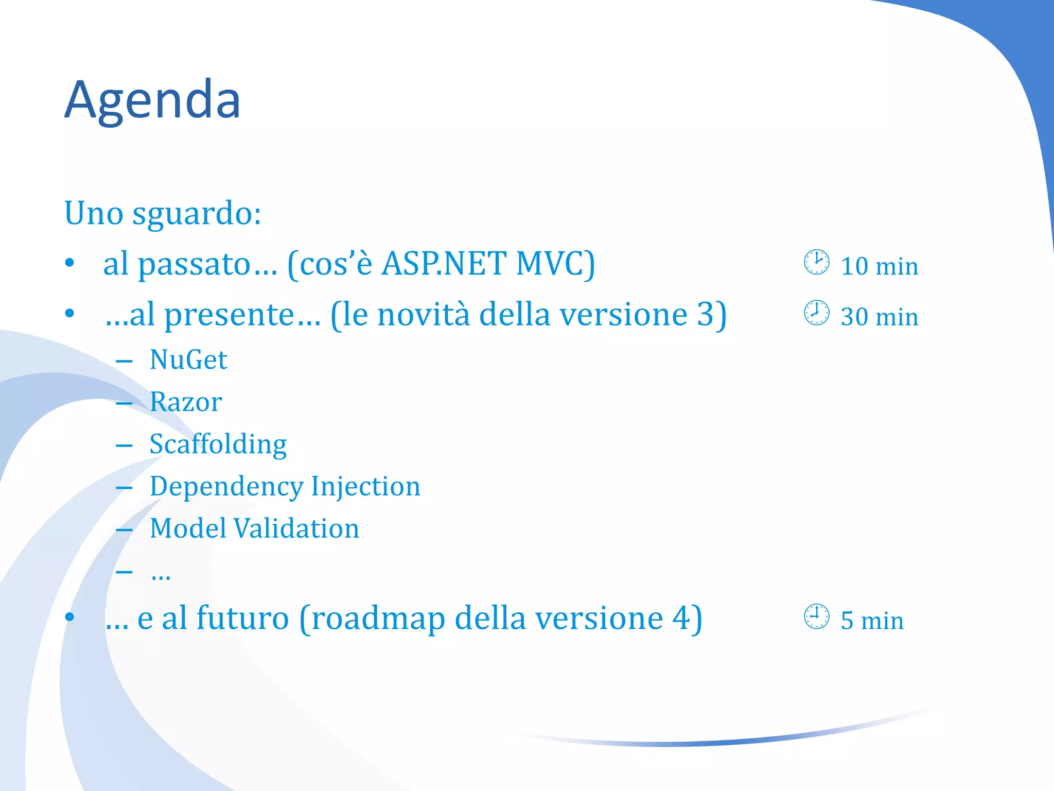 AgendaUno sguardo:al passato… (cos’è ASP.NET MVC)		 10 min…al presente… (le novità della versione 3)	 30 minNuGetRazorScaffoldingDependencyInjectionModel Validation…… e al futuro (roadmapdella versione 4)	 5 min
