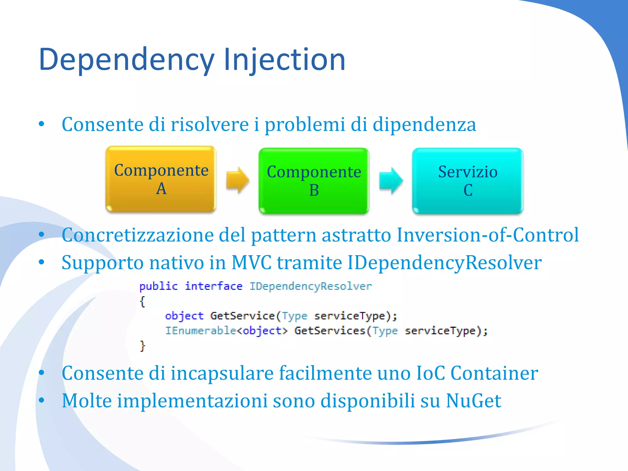 DependencyInjectionConsente di risolvere i problemi di dipendenzaConcretizzazione del pattern astratto Inversion-of-ControlSupporto nativo in MVC tramite IDependencyResolverConsente di incapsulare facilmente uno IoC ContainerMolte implementazioni sono disponibili su NuGet