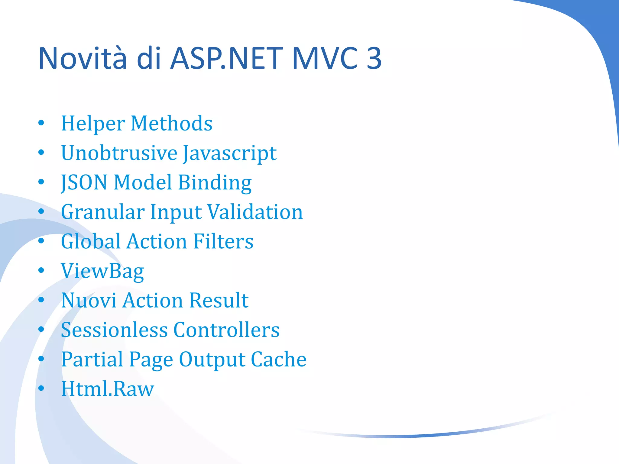 Novità di ASP.NET MVC 3HelperMethodsUnobtrusiveJavascriptJSON Model BindingGranular Input ValidationGlobal Action FiltersViewBagNuovi Action ResultSessionlessControllersPartial Page Output CacheHtml.Raw