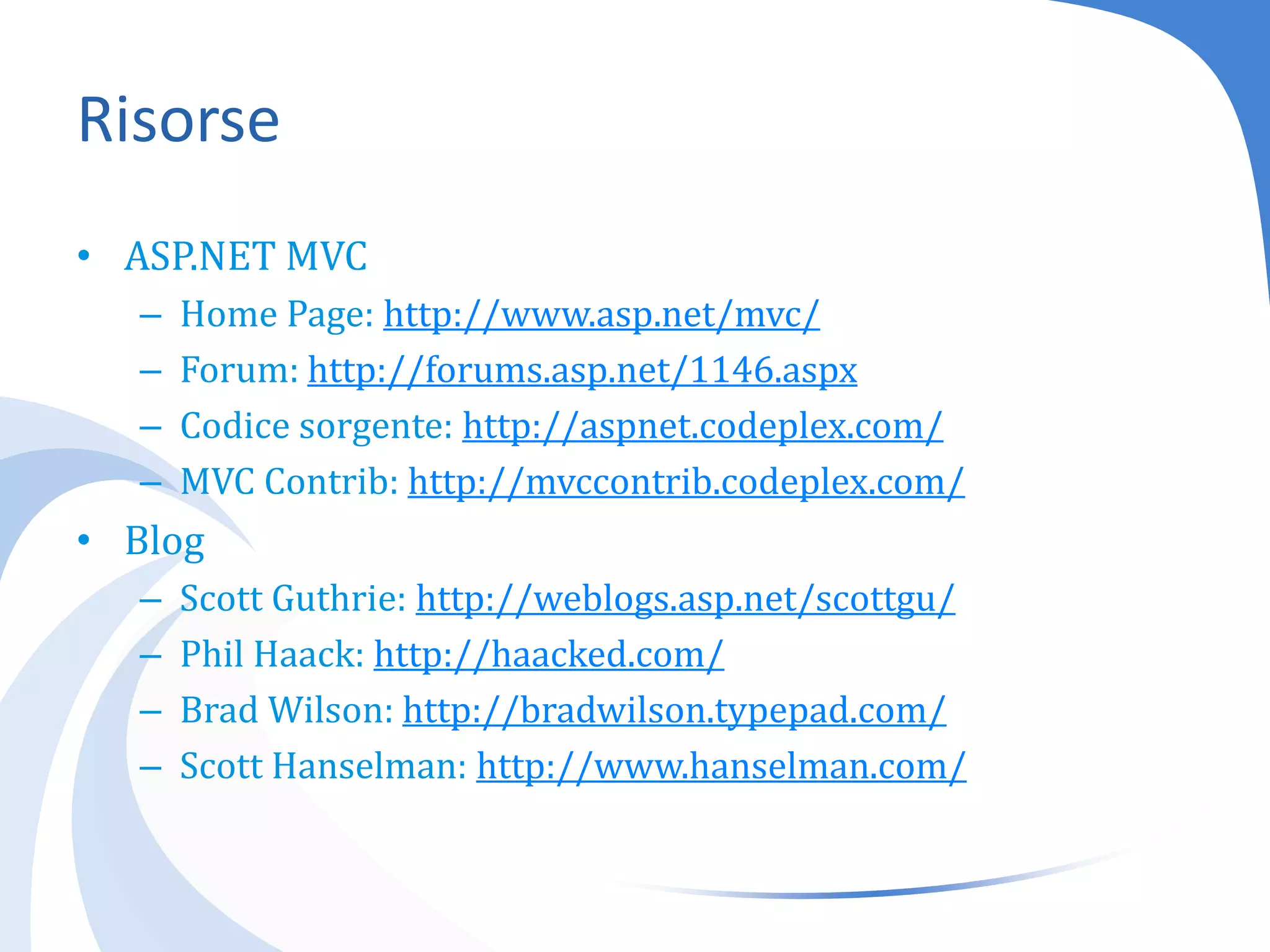 RisorseASP.NET MVCHome Page: http://www.asp.net/mvc/Forum: http://forums.asp.net/1146.aspxCodice sorgente: http://aspnet.codeplex.com/MVC Contrib: http://mvccontrib.codeplex.com/BlogScott Guthrie: http://weblogs.asp.net/scottgu/Phil Haack: http://haacked.com/Brad Wilson: http://bradwilson.typepad.com/Scott Hanselman: http://www.hanselman.com/