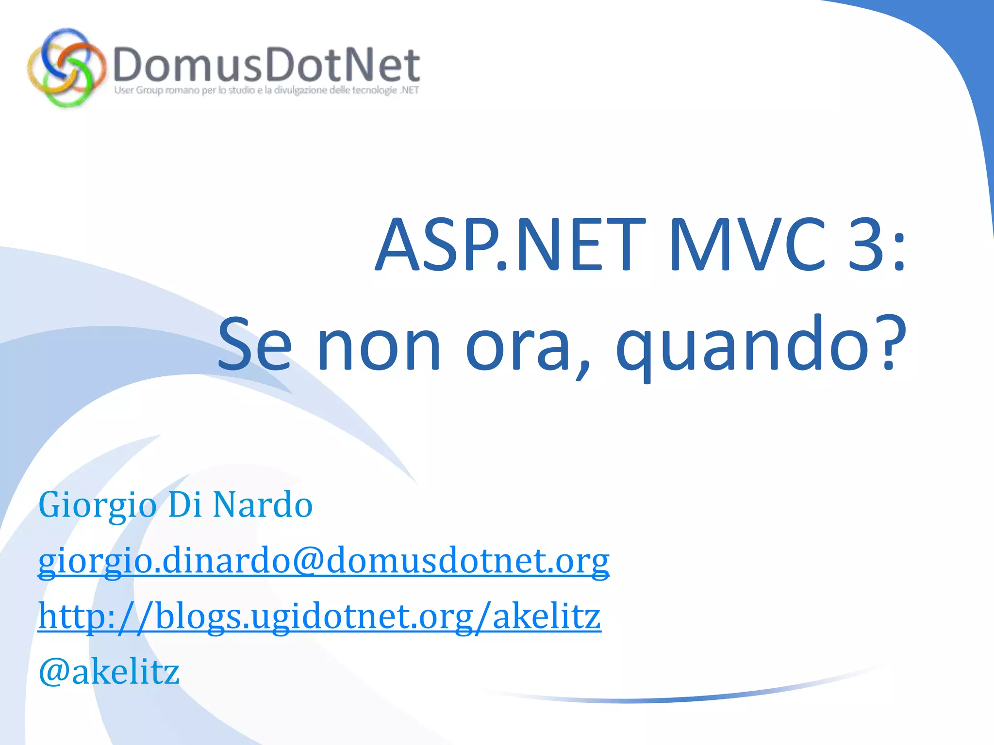 ASP.NET MVC 3:Se non ora, quando?Giorgio Di Nardogiorgio.dinardo@domusdotnet.orghttp://blogs.ugidotnet.org/akelitz@akelitz