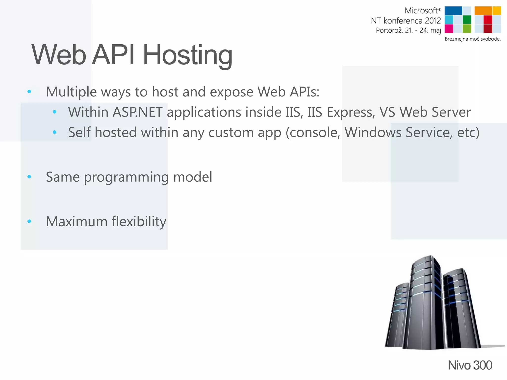 Web API Hosting • Multiple ways to host and expose Web APIs: • Within ASP.NET applications inside IIS, IIS Express, VS Web Server • Self hosted within any custom app (console, Windows Service, etc) • Same programming model • Maximum flexibility Nivo 300 