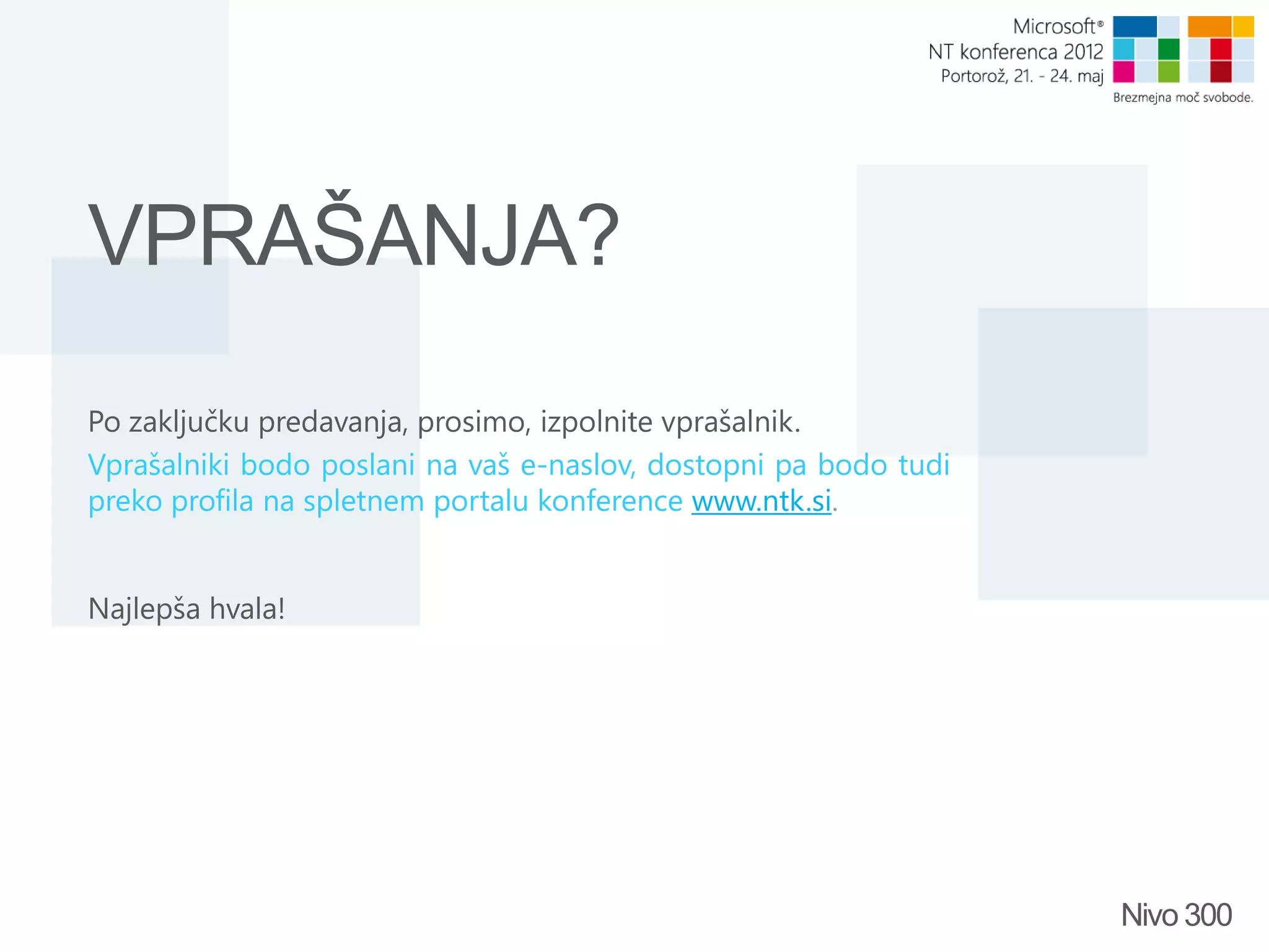 VPRAŠANJA? Po zaključku predavanja, prosimo, izpolnite vprašalnik. Vprašalniki bodo poslani na vaš e-naslov, dostopni pa bodo tudi preko profila na spletnem portalu konference www.ntk.si. Najlepša hvala! Nivo 300 