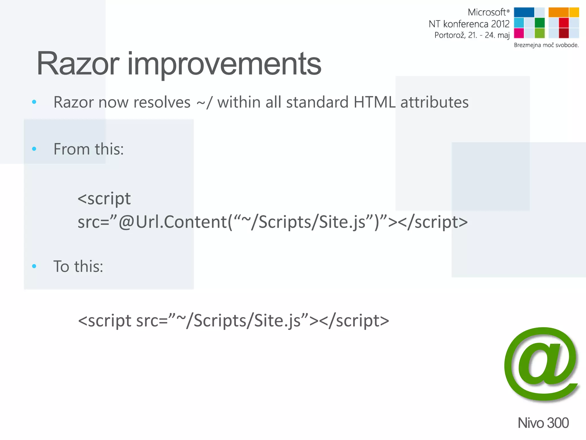 Razor improvements • Razor now resolves ~/ within all standard HTML attributes • From this: <script src=”@Url.Content(“~/Scripts/Site.js”)”></script> • To this: <script src=”~/Scripts/Site.js”></script> @ Nivo 300 