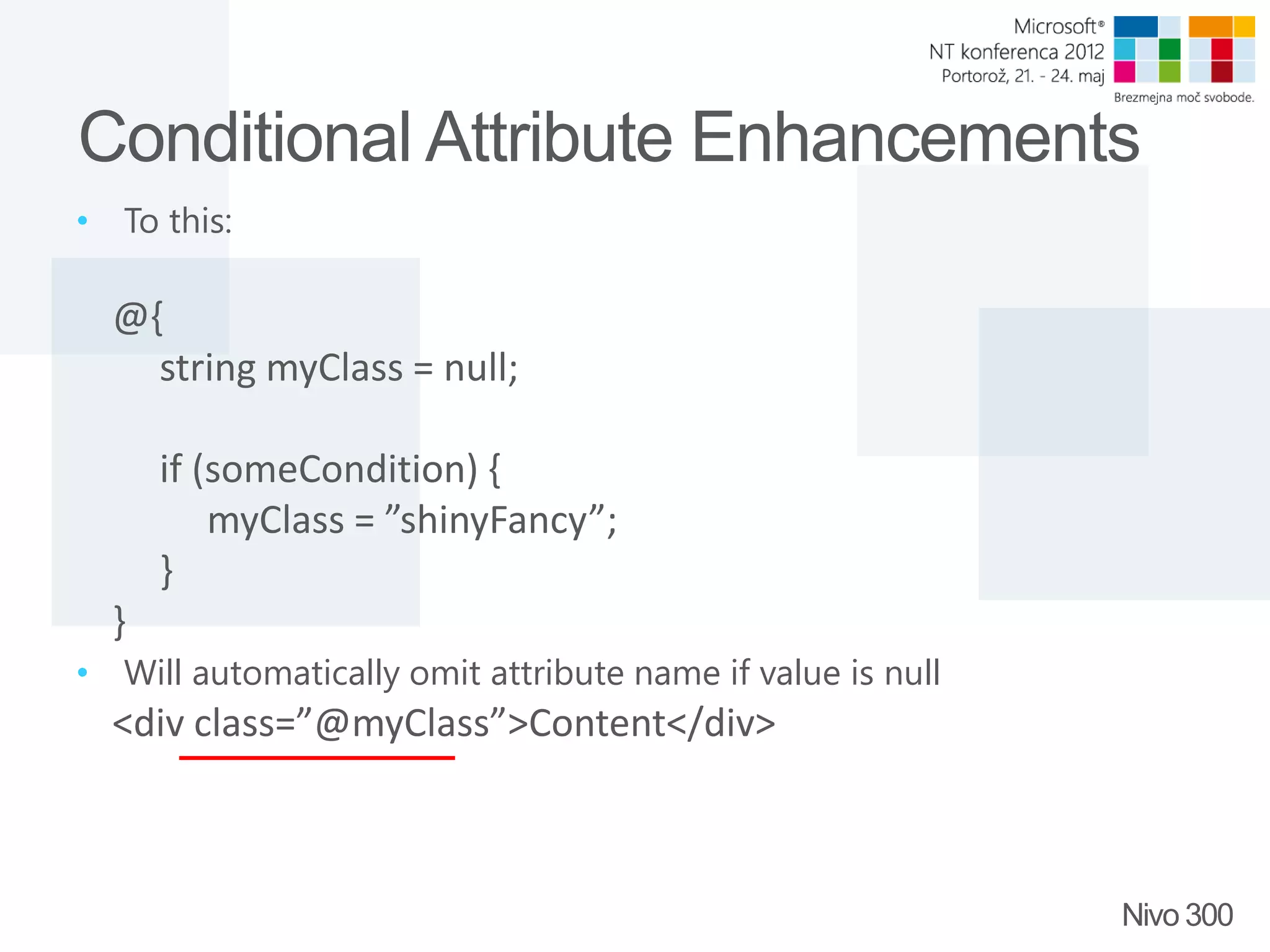 Conditional Attribute Enhancements • To this: @{ string myClass = null; if (someCondition) { myClass = ”shinyFancy”; } } • Will automatically omit attribute name if value is null <div class=”@myClass”>Content</div> Nivo 300 