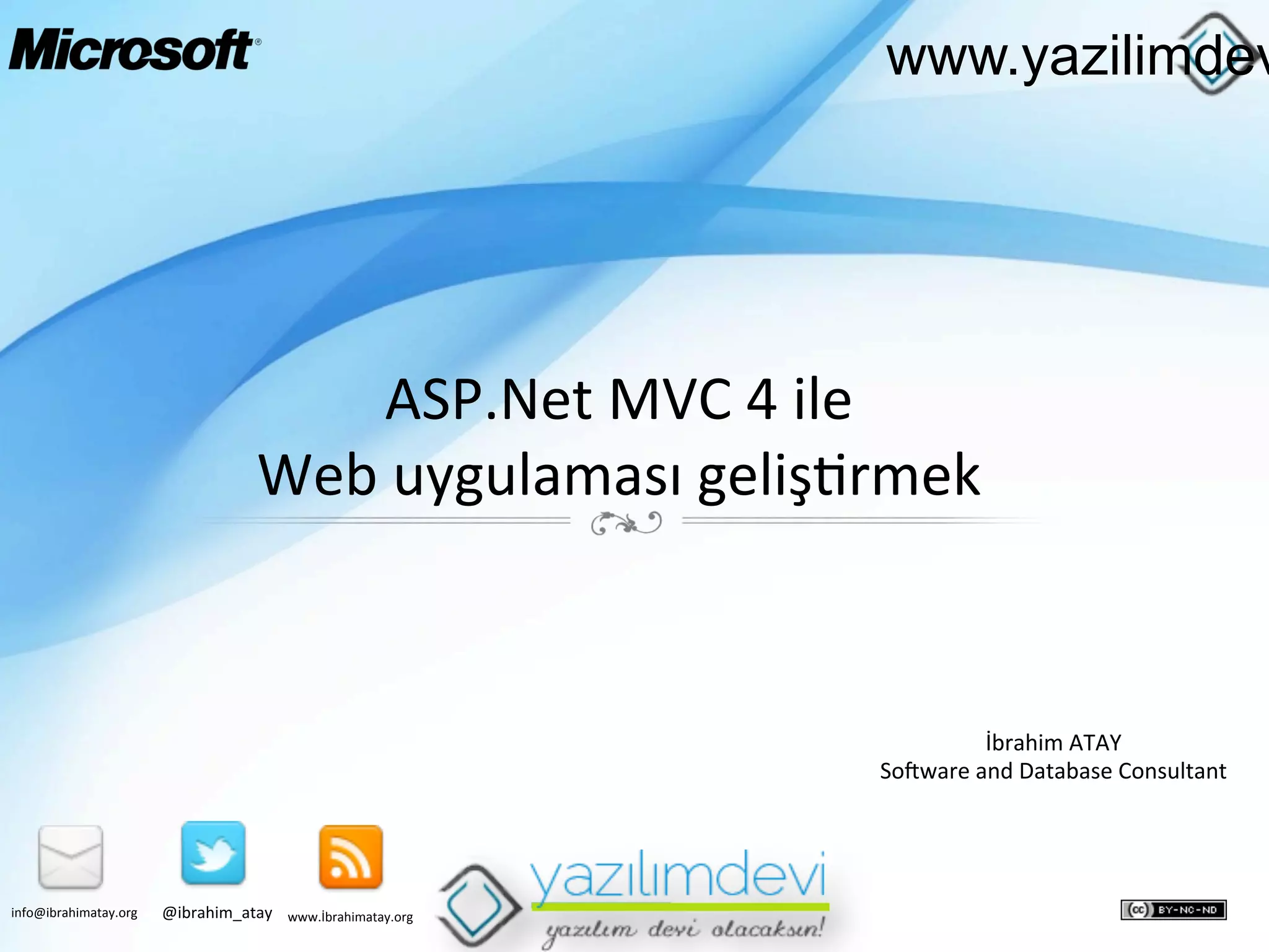 www.yazilimdev

ASP.Net	
  MVC	
  4	
  ile	
  	
  
Web	
  uygulaması	
  geliş9rmek	
  

İbrahim	
  ATAY	
  
SoFware	
  and	
  Database	
  Consultant	
  

info@ibrahimatay.org	
  

@ibrahim_atay	
  

www.İbrahimatay.org	
  

 