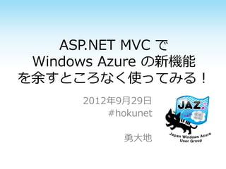 ASP.NET MVC で
 Windows Azure の新機能
を余すところなく使ってみる！
      2012年9月29日
          #hokunet

             勇大地
 