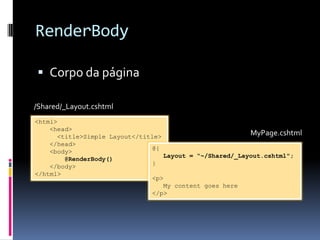 RenderBodyCorpo da página/Shared/_Layout.cshtml<html>    <head>      <title>Simple Layout</title>    </head>    <body>         @RenderBody()    </body></html>MyPage.cshtml@{     Layout = “~/Shared/_Layout.cshtml";}<p>   My content goes here</p>