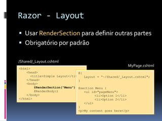 Razor - LayoutUsar RenderSectionpara definir outras partesObrigatório por padrão/Shared/_Layout.cshtmlMyPage.cshtml<html>    <head>      <title>Simple Layout</title>    </head>    <body> @RenderSection("Menu")        @RenderBody()    </body></html>@{       Layout = “~/Shared/_Layout.cshtml";}@section Menu {  <ulid="pageMenu"><li>Option 1</li><li>Option 2</li>   </ul>}<p>My content goes here</p>
