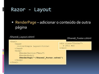 Razor - LayoutRenderPage – adicionar o conteúdo de outra página/Shared/_Layout.cshtml/Shared/_Footer.cshtml<html>    <head>      <title>Simple Layout</title>    </head>    <body>         @RenderSection("Menu")        @RenderBody()@RenderPage(“~/Shared/_Footer.cshtml")    </body></html><div class="footer">   © 2011 MIC</div>