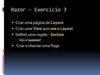 Razor – Exercício 3Criar uma página de LayoutCriar uma View que use o LayoutDefinir uma região - SectionNão é session!Criar e chamar uma Page