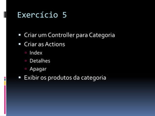 Exercício 5Criar um Controller para CategoriaCriar as ActionsIndexDetalhesApagarExibir os produtos da categoria