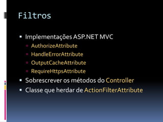 FiltrosImplementações ASP.NET MVCAuthorizeAttributeHandleErrorAttributeOutputCacheAttributeRequireHttpsAttributeSobrescrever os métodos do ControllerClasse que herdar de ActionFilterAttribute