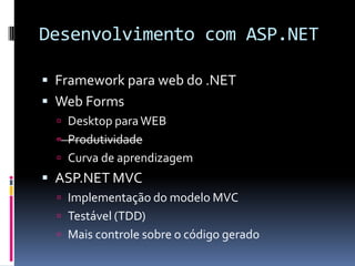 Desenvolvimento com ASP.NETFramework para web do .NETWeb FormsDesktop para WEBProdutividadeCurva de aprendizagemASP.NET MVCImplementação do modelo MVCTestável (TDD)Mais controle sobre o código gerado