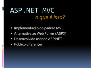 ASP.NET MVCo que é isso?Implementação do padrão MVCAlternativa ao Web Forms (ASPX)Desenvolvido usando ASP.NETPúblico diferente?