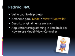 Padrão MVCVelho padrão de projetoAcrônimo para: ModelViewControllerDescrito originalmente em 1979Applications Programming in Smalltalk-80: How to use Model–View–Controller
