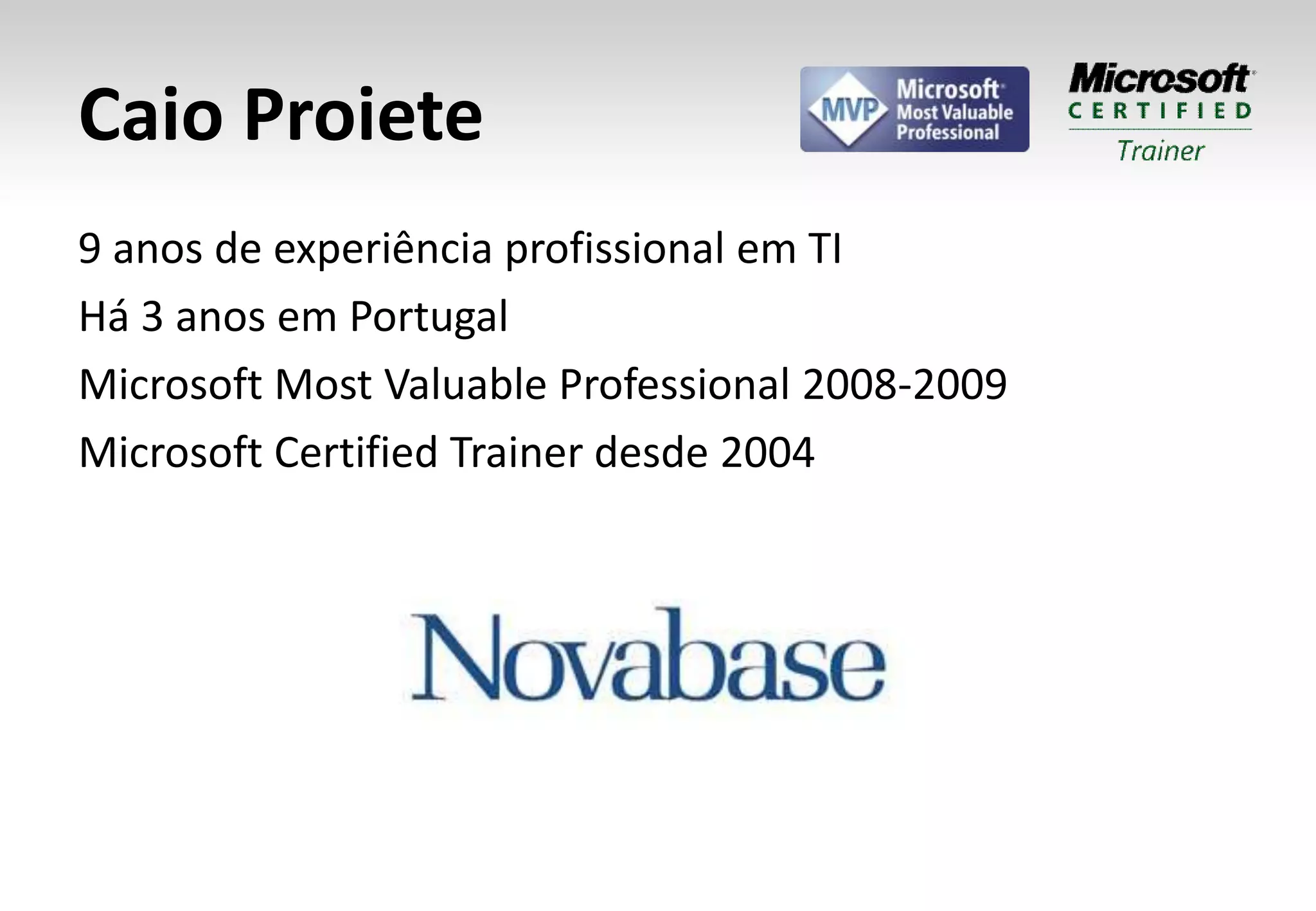 Caio Proiete9 anos de experiência profissional em TIHá 3 anos em PortugalMicrosoft Most Valuable Professional 2008-2009Microsoft Certified Trainer desde 2004