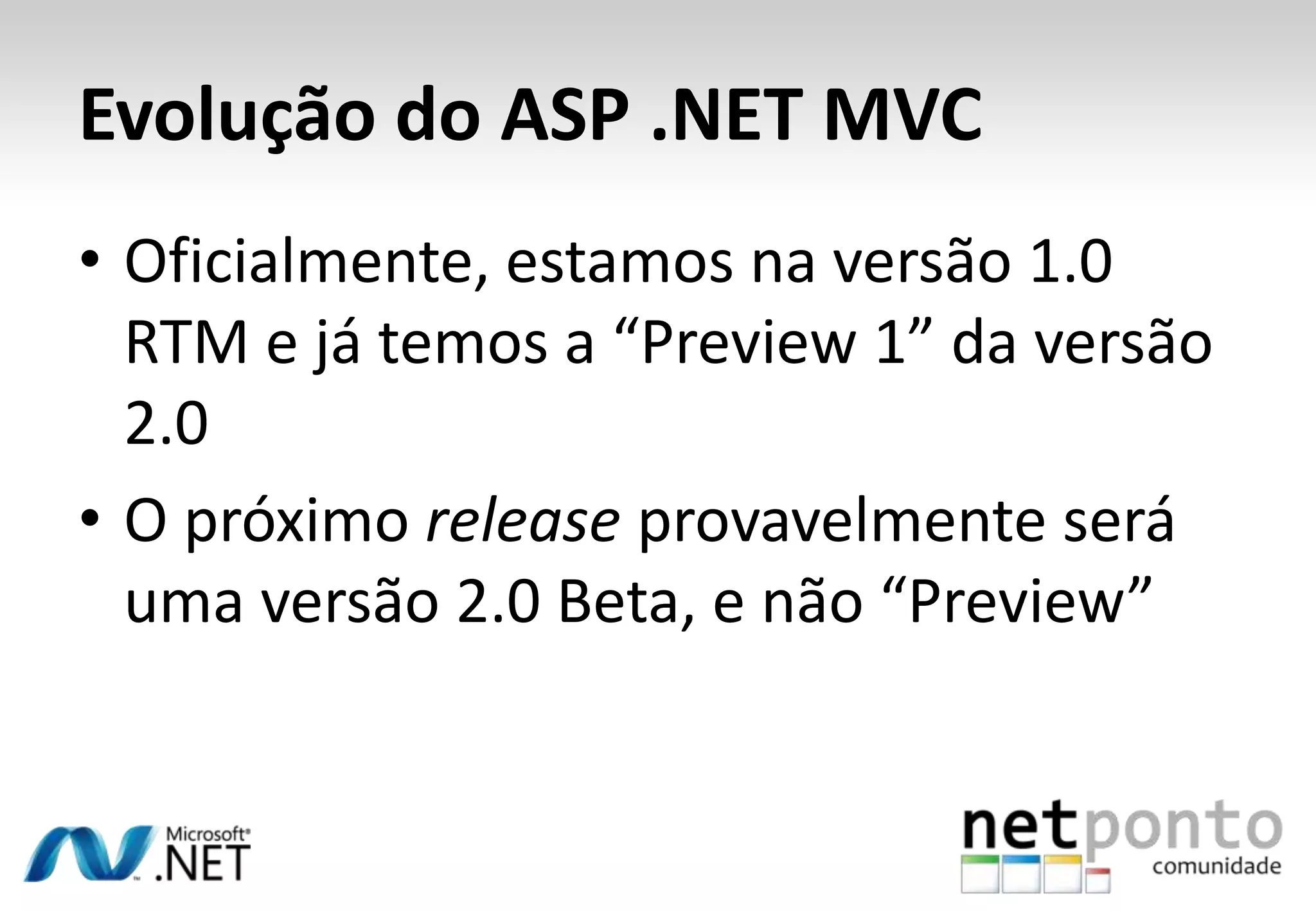 Evolução do ASP .NET MVCOficialmente, estamos na versão 1.0 RTM e já temos a “Preview 1” da versão 2.0O próximo release provavelmente será uma versão 2.0 Beta, e não “Preview”