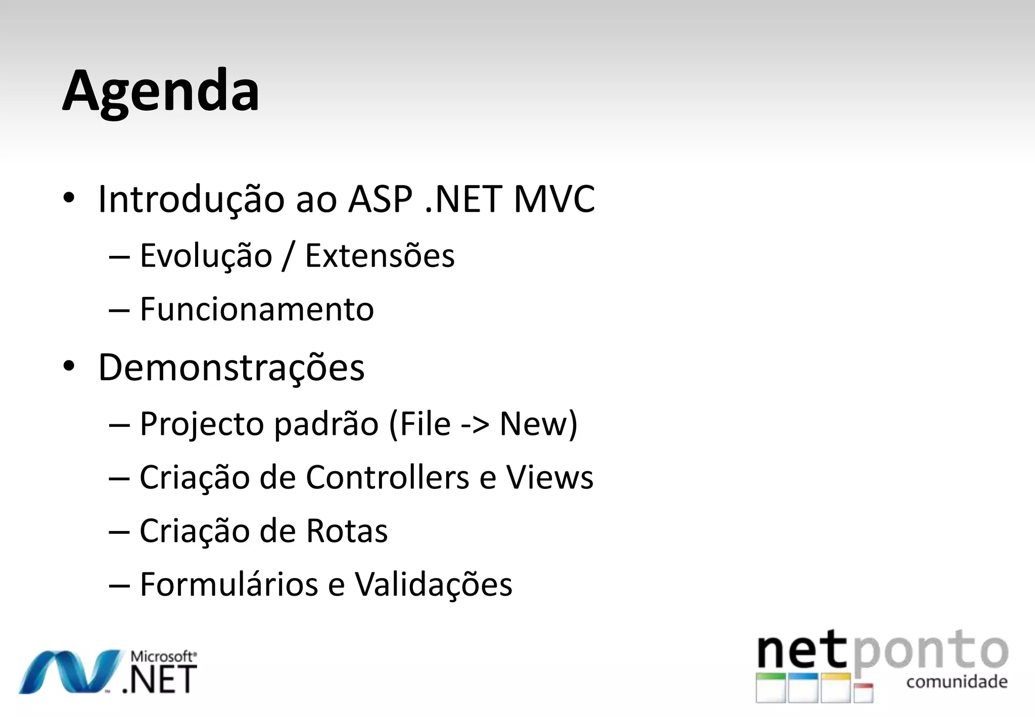 AgendaIntrodução ao ASP .NET MVCEvolução / ExtensõesFuncionamentoDemonstraçõesProjecto padrão (File -> New)Criação de Controllers e ViewsCriação de RotasFormulários e Validações