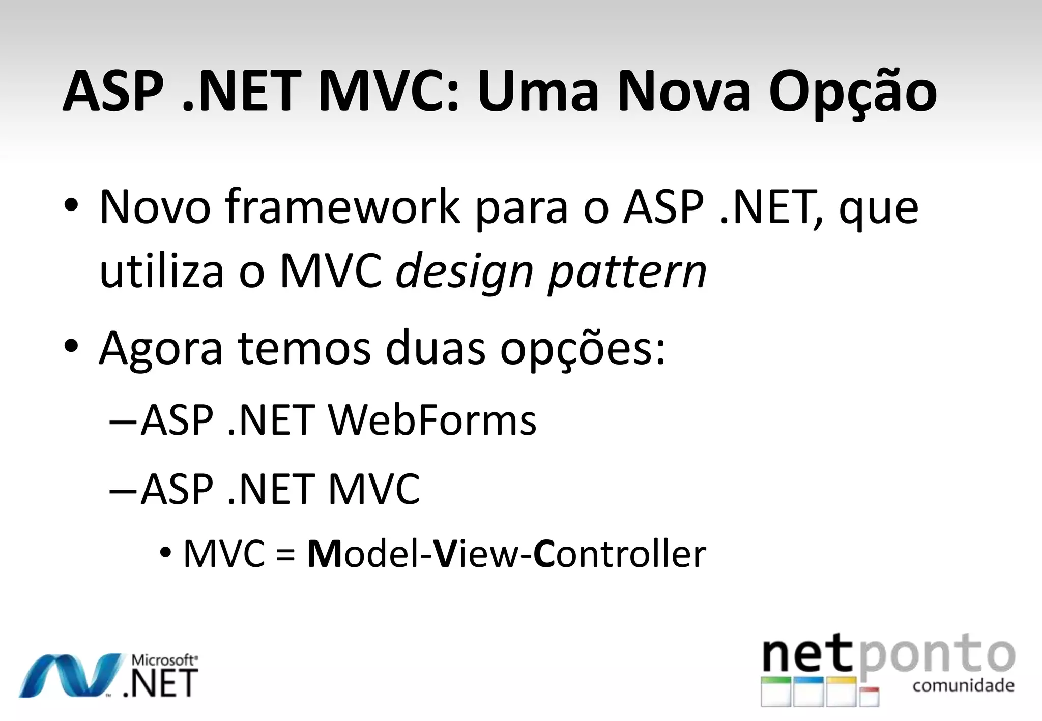 ASP .NET MVC: Uma Nova OpçãoNovo framework para o ASP .NET, que utiliza o MVC design patternAgora temos duas opções:ASP .NET WebFormsASP .NET MVCMVC = Model-View-Controller