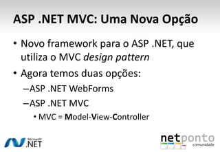 ASP .NET MVC: Uma Nova OpçãoNovo framework para o ASP .NET, que utiliza o MVC design patternAgora temos duas opções:ASP .NET WebFormsASP .NET MVCMVC = Model-View-Controller