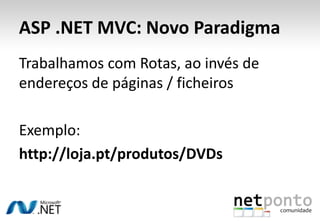 ASP .NET MVC: Novo ParadigmaTrabalhamos com Rotas, aoinvés de endereços de páginas / ficheirosExemplo:http://loja.pt/produtos/DVDs