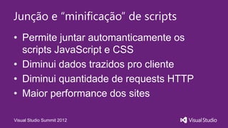 Junção e “minificação” de scripts
• Permite juntar automanticamente os
scripts JavaScript e CSS
• Diminui dados trazidos pro cliente
• Diminui quantidade de requests HTTP
• Maior performance dos sites
Visual Studio Summit 2012