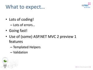 What to expect…<br />Lots of coding!<br />Lots of errors…<br />Going fast!<br />Use of (some) ASP.NET MVC 2 preview 1 feat...
