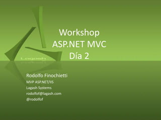 Workshop
ASP.NET MVC
Día 2
Rodolfo Finochietti
MVP ASP.NET/IIS
Lagash Systems
rodolfof@lagash.com
@rodolfof
 